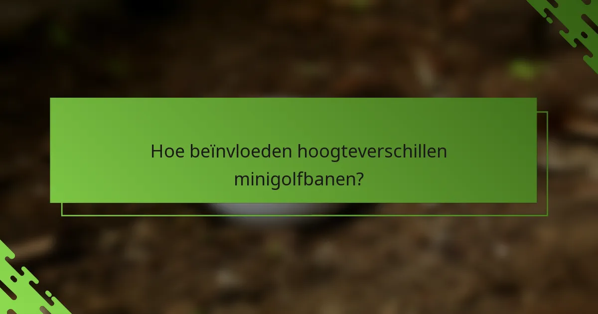 Hoe beïnvloeden hoogteverschillen minigolfbanen?