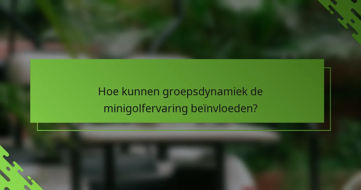 Hoe kunnen groepsdynamiek de minigolfervaring beïnvloeden?