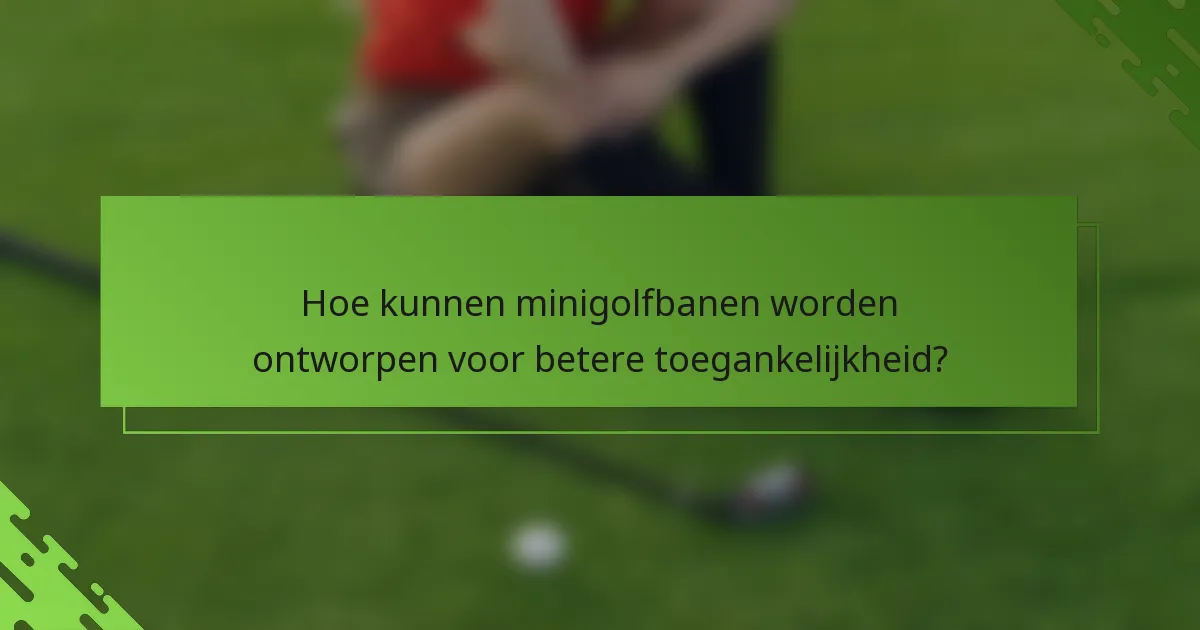 Hoe kunnen minigolfbanen worden ontworpen voor betere toegankelijkheid?