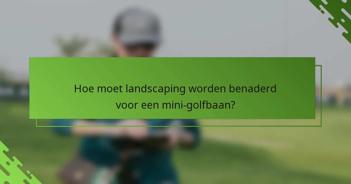 Hoe moet landscaping worden benaderd voor een mini-golfbaan?