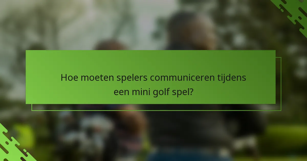 Hoe moeten spelers communiceren tijdens een mini golf spel?