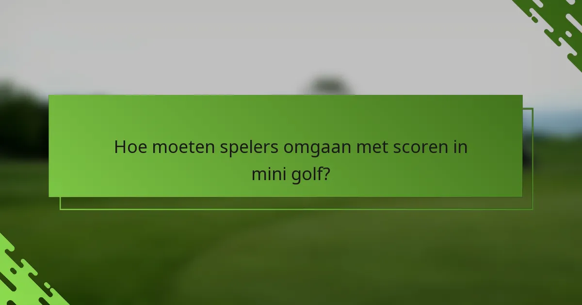 Hoe moeten spelers omgaan met scoren in mini golf?