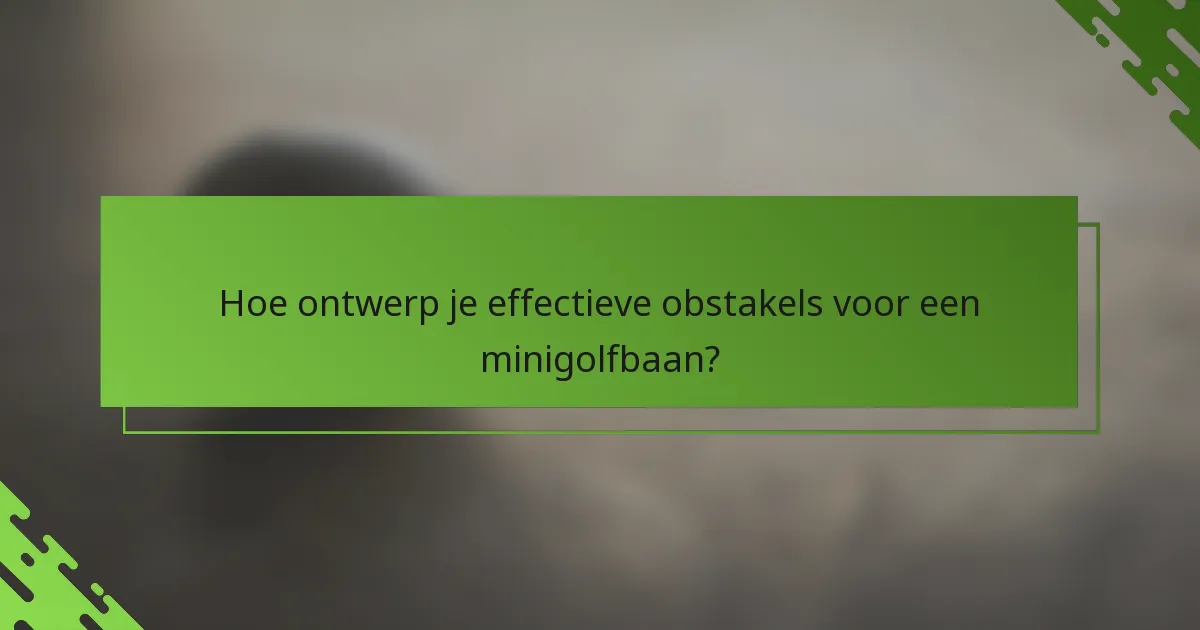 Hoe ontwerp je effectieve obstakels voor een minigolfbaan?