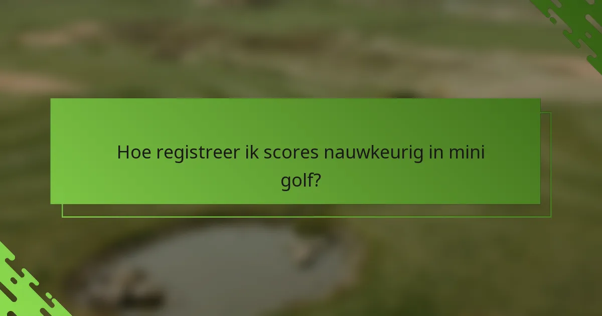 Hoe registreer ik scores nauwkeurig in mini golf?