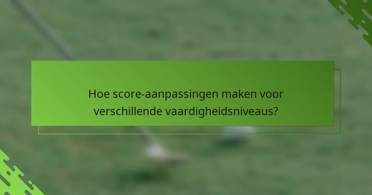 Hoe score-aanpassingen maken voor verschillende vaardigheidsniveaus?