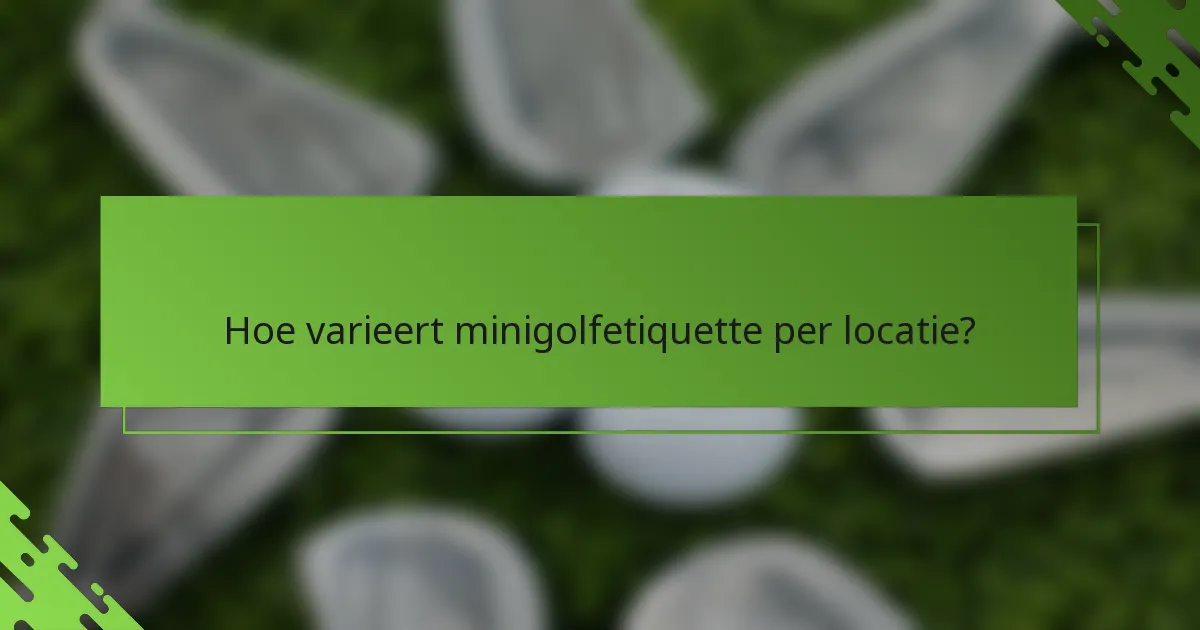 Hoe varieert minigolfetiquette per locatie?