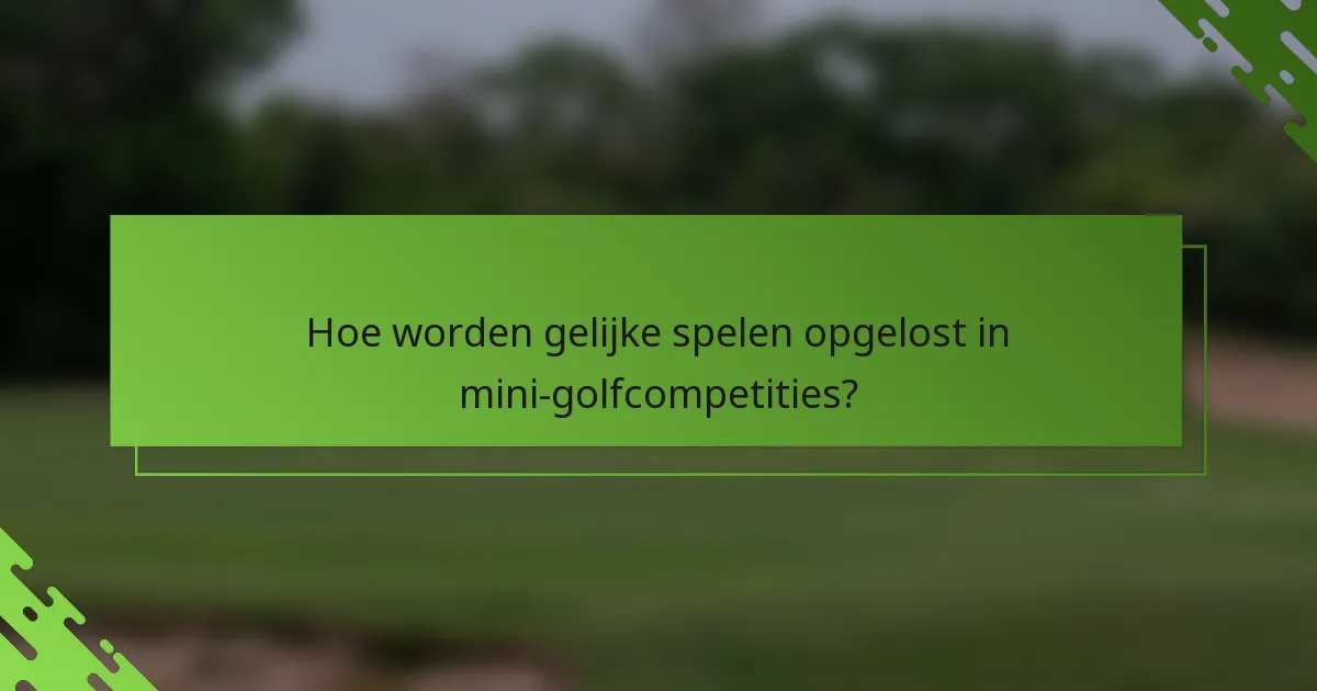Hoe worden gelijke spelen opgelost in mini-golfcompetities?