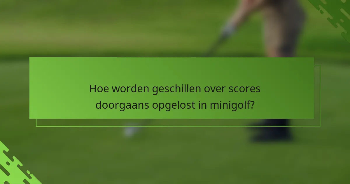 Hoe worden geschillen over scores doorgaans opgelost in minigolf?