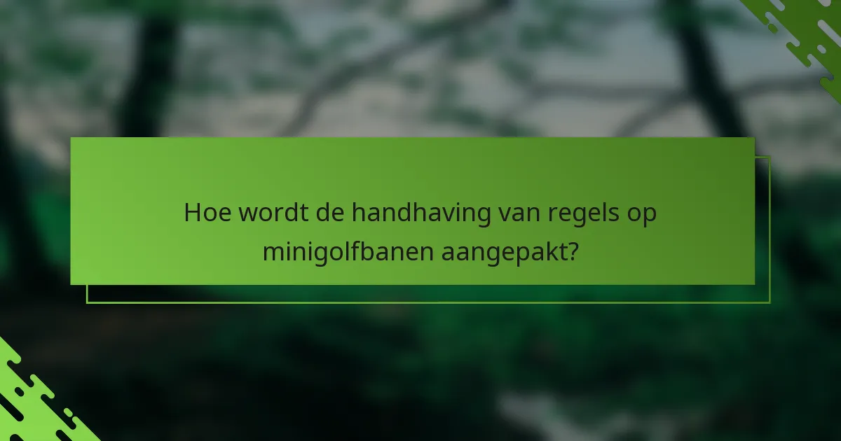 Hoe wordt de handhaving van regels op minigolfbanen aangepakt?