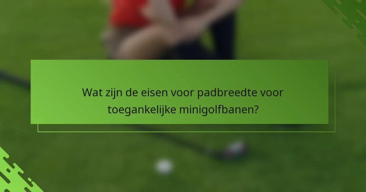 Wat zijn de eisen voor padbreedte voor toegankelijke minigolfbanen?