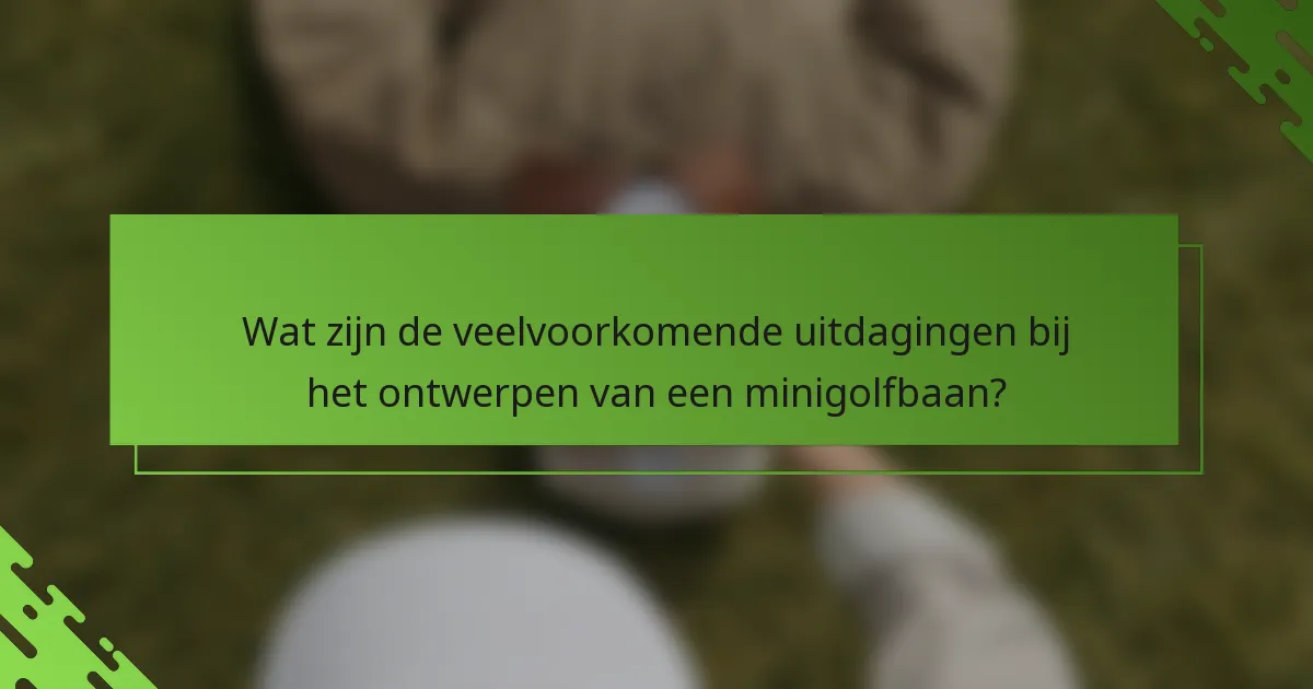 Wat zijn de veelvoorkomende uitdagingen bij het ontwerpen van een minigolfbaan?