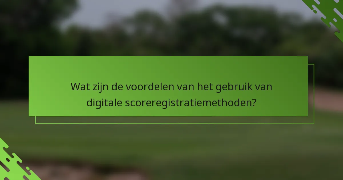 Wat zijn de voordelen van het gebruik van digitale scoreregistratiemethoden?