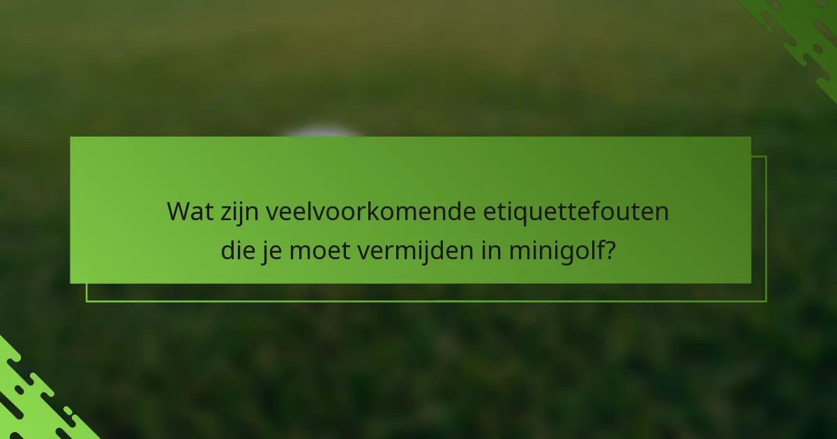 Wat zijn veelvoorkomende etiquettefouten die je moet vermijden in minigolf?