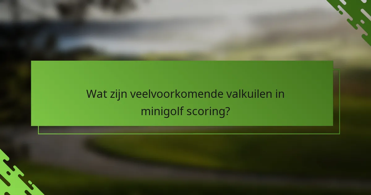Wat zijn veelvoorkomende valkuilen in minigolf scoring?