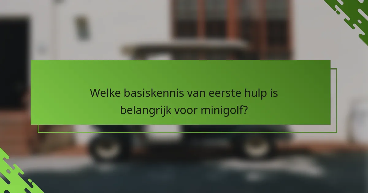 Welke basiskennis van eerste hulp is belangrijk voor minigolf?