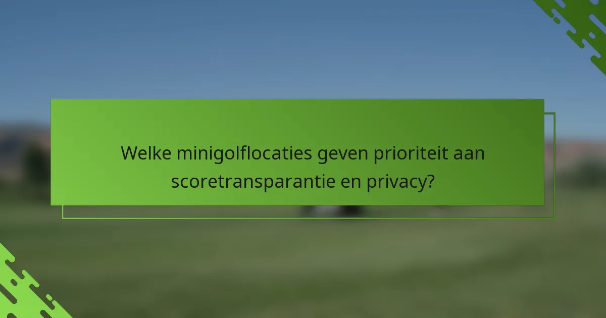 Welke minigolflocaties geven prioriteit aan scoretransparantie en privacy?
