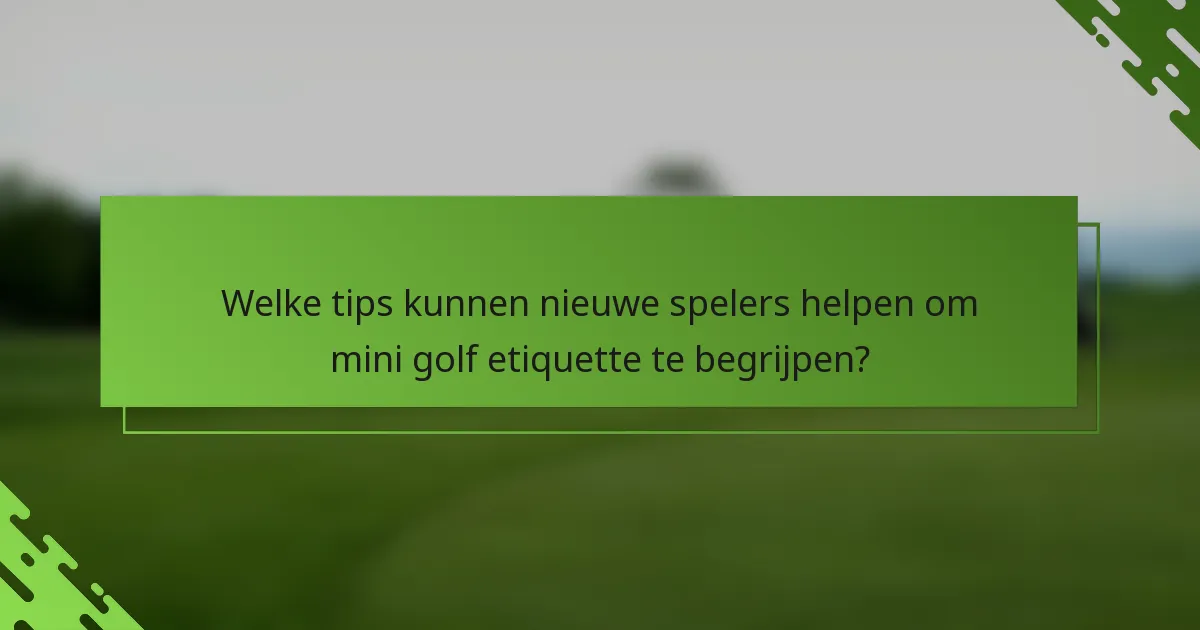 Welke tips kunnen nieuwe spelers helpen om mini golf etiquette te begrijpen?