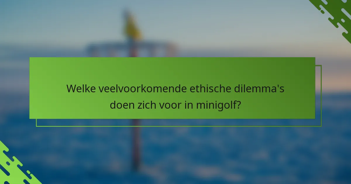 Welke veelvoorkomende ethische dilemma's doen zich voor in minigolf?